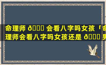 命理师 🐟 会看八字吗女孩「命理师会看八字吗女孩还是 🐕 男孩」